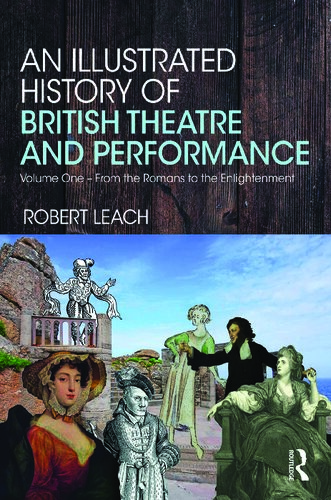 An Illustrated History Of British Theatre And Performance Volume One From The Romans To The Enlightenment Robert Leach