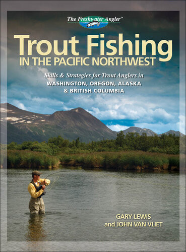 Trout Fishing In The Pacific Northwest Skills Strategies For Trout Anglers In Washington Oregon Alaska British Columbia Gary Lewis John Van Vliet