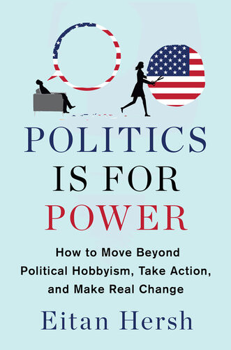 Politics Is For Power How To Move Beyond Political Hobbyism Take Action And Make Real Change Eitan Hersh