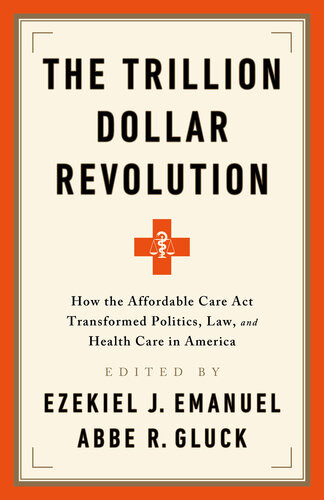 The Trillion Dollar Revolution How The Affordable Care Act Transformed Politics Law And Health Care In America Ezekiel J Emanuel Abbe R Gluck
