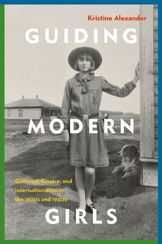 Guiding Modern Girls Girlhood Empire And Internationalism In The 1920s And 1930s Kristine Alexander