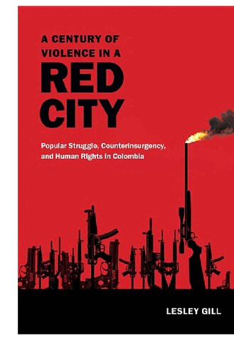 A Century Of Violence In A Red City Popular Struggle Counterinsurgency And Human Rights In Colombia Lesley Gill