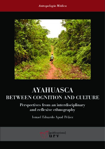 Ayahuasca Beween Cognition And Culture Perspectives From An Interdisciplinary And Reflexive Ethnography 1st Edition Ismael Eduardo Apud Pelez