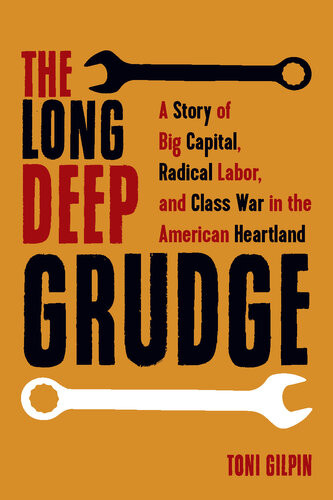 The Long Deep Grudge A Story Of Big Capital Radical Labor And Class War In The American Heartland Toni Gilpin