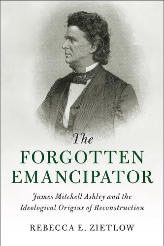 The Forgotten Emancipator James Mitchell Ashley And The Ideological Origins Of Reconstruction Rebecca E Zietlow