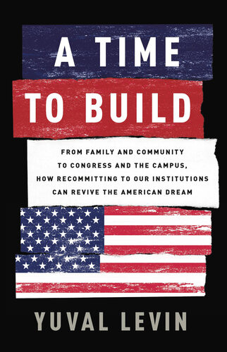 A Time To Build From Family And Community To Congress And The Campus How Recommitting To Our Institutions Can Revive The American Dream Yuval Levin