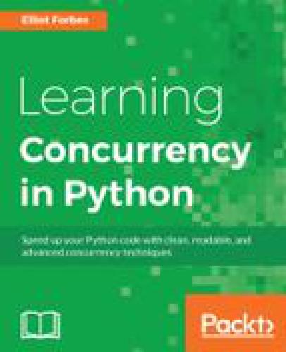Learning Concurrency In Python Speed Up Your Python Code With Clean Readable And Advanced Concurrency Techniques Elliot Forbes
