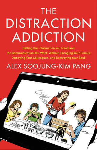 The Distraction Addiction Getting The Information You Need And The Communication You Want Without Enraging Your Family Annoying Your Colleagues And Destroying Your Soul Alex Soojungkim Pang