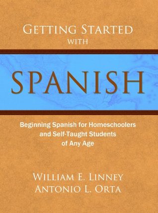 Getting Started With Spanish Beginning Spanish For Homeschoolers And Selftaught Students Of Any Age Antnio Orta William Linney