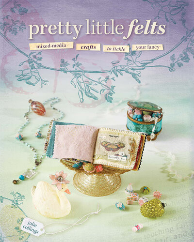 Pretty Little Felts Mixedmedia Crafts To Tickle Your Fancy Julie Collings