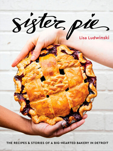 Sister Pie The Recipes And Stories Of A Bighearted Bakery In Detroit A Baking Book Lisa Ludwinski