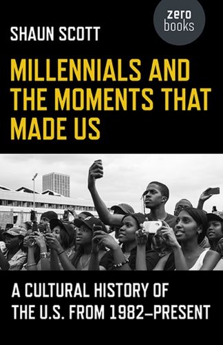 Millennials And The Moments That Made Us A Cultural History Of The Us From 1982present Shaun Scott