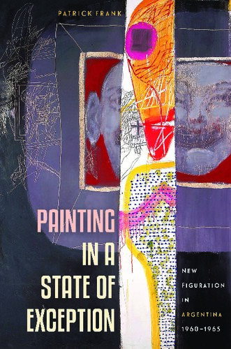 Painting In A State Of Exception New Figuration In Argentina 19601965 Patrick Frank