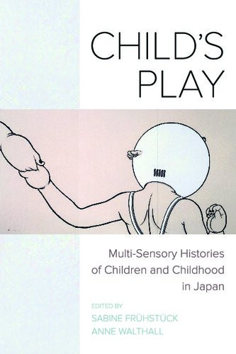 Childs Play Multisensory Histories Of Children And Childhood In Japan Sabine Frhstck Anne Walthall