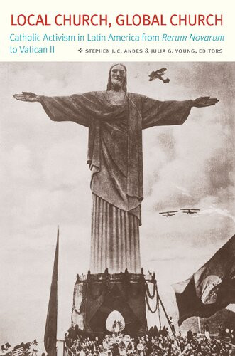Local Church Global Church Catholic Activism In Latin America From Rerum Novarum To Vatican Ii Stephen J C Andes Editor