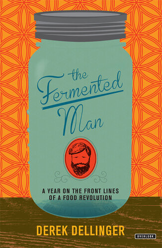 The Fermented Man A Year On The Front Lines Of A Food Revolution Derek Dellinger