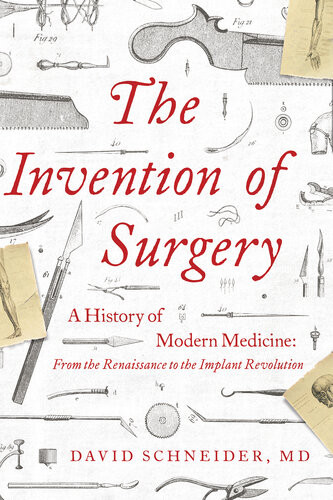 The Invention Of Surgery A History Of Modern Medicine From The Renaissance To The Implant Revolution David Schneider