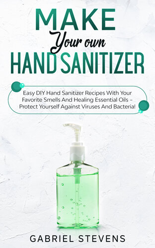 Make Your Own Hand Sanitizer Easy Diy Hand Sanitizer Recipes With Your Favorite Smells And Healing Essential Oils Protect Yourself Against Viruses And Bacteria Gabriel Stevens