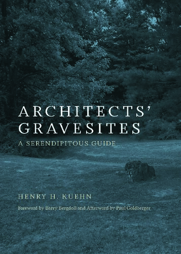 Final Place A Guide To The Gravesites Of Architects Who Transformed America Henry H Kuehn