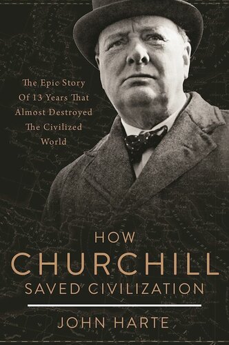 How Churchill Saved Civilization The Epic Story Of 13 Years That Almost Destroyed The Civilized World John Harte