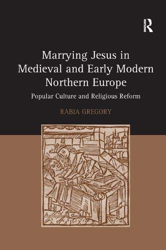 Marrying Jesus In Medieval And Early Modern Northern Europe Popular Culture And Religious Reform Rabia Gregory