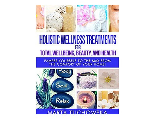 Holistic Wellness Treatments For Total Wellbeing Beauty And Health Pamper Yourself To The Max From The Comfort Of Your Home 2nd Edition Marta Tuchowska
