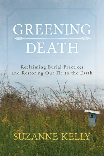 Greening Death Reclaiming Burial Practices And Restoring Our Tie To The Earth Suzanne Kelly