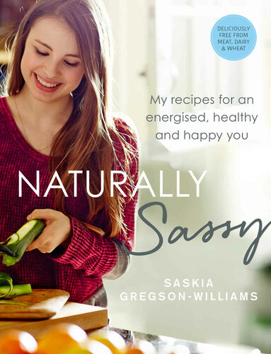 Naturally Sassy My Recipes For An Energised Healthy And Happy You Deliciously Free From Meat Dairy And Wheat Saskia Gregsonwilliams