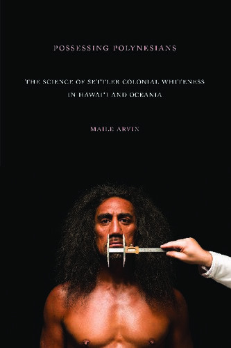 Possessing Polynesians The Science Of Settler Colonial Whiteness In Hawaii And Oceania Maile Arvin