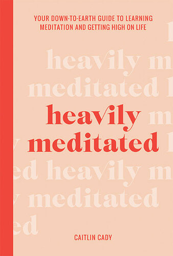 Heavily Meditated Your Downtoearth Guide To Learning Meditation And Getting High On Life Caitlin Cady