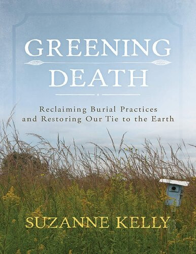 Greening Death Reclaiming Burial Practices And Restoring Our Tie To The Earth Suzanne Kelly