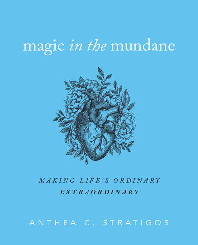 Magic In The Mundane Making Lifes Ordinary Extraordinary Anthea C Stratigos Grant August Walston