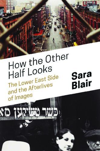 How The Other Half Looks The Lower East Side And The Afterlives Of Images Sara Blair