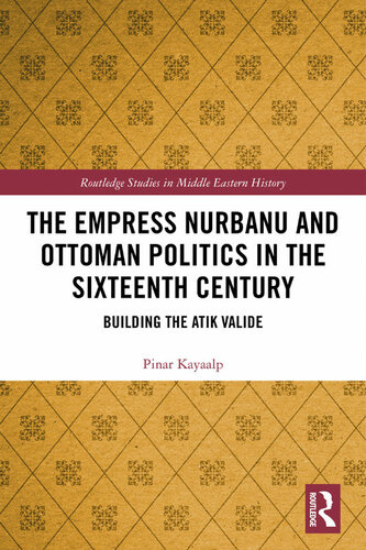 The Empress Nurbanu And Ottoman Politics In The Sixteenth Century Building The Atik Valide Pinar Kayaalp