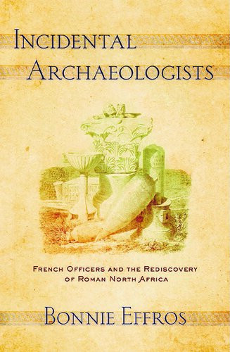Incidental Archaeologists French Officers And The Rediscovery Of Roman North Africa Bonnie Effros