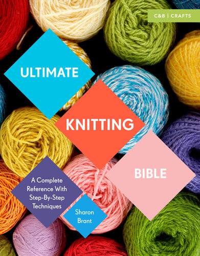 Ultimate Knitting Bible A Complete Reference Guide With Stepbystep Techniques Sharon Brant