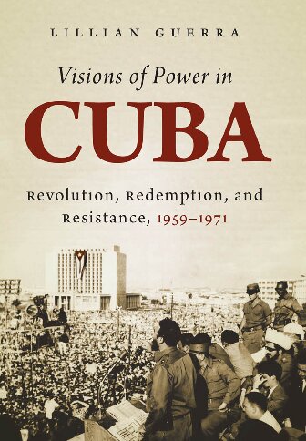 Visions Of Power In Cuba Revolution Redemption And Resistance 19591971 Lillian Guerra