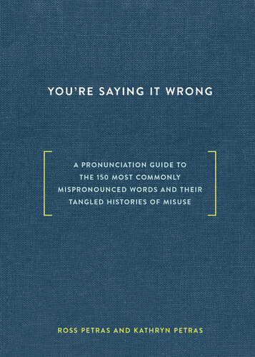 Youre Saying It Wrong A Pronunciation Guide To The 150 Most Commonly Mispronounced Wordsand Their Tangled Histories Of Misuse Ross Petras Kathryn Petras