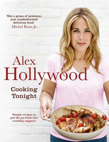 Alex Hollywood Cooking Tonight Simple Recipes To Put The Joy Back Into Weekday Suppers Alex Hollywood