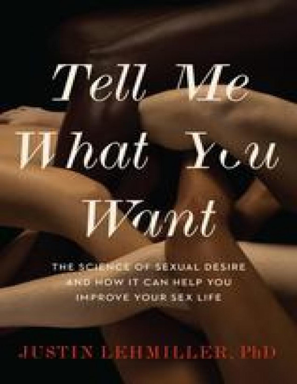 Tell Me What You Want The Science Of Sexual Desire And How It Can Help You Improve Your Sex Life Justin J Lehmiller