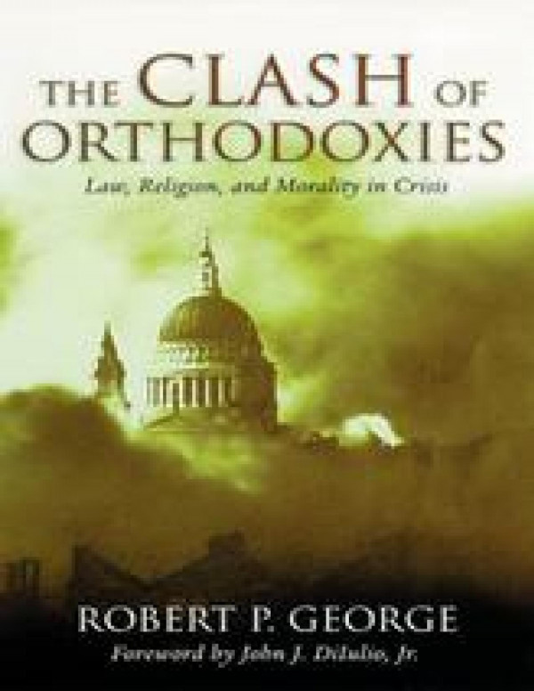 The Clash Of Orthodoxies Law Religion And Morality In Crisis Robert P George