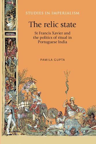 The Relic State St Francis Xavier And The Politics Of Ritual In Portuguese India Pamila Gupta