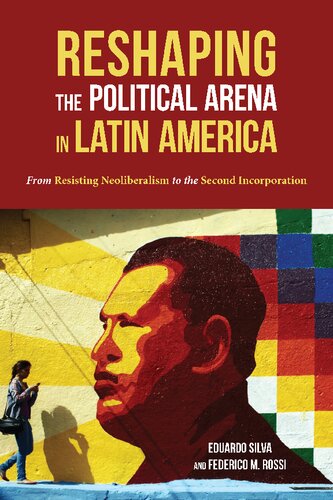Reshaping The Political Arena In Latin America From Resisting Neoliberalism To The Second Incorporation Eduardo Silva Federico M Rossi