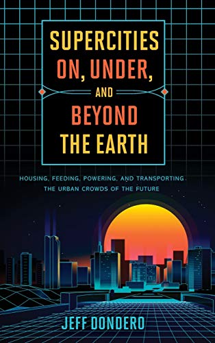 Supercities On Under And Beyond The Earth Housing Feeding Powering And Transporting The Urban Crowds Of The Future Jeff Dondero