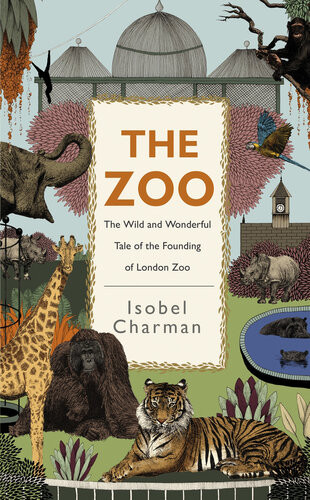The Zoo The Wild And Wonderful Tale Of The Founding Of London Zoo Isobel Charman