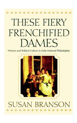These Fiery Frenchified Dames Women And Political Culture In Early National Philadelphia Susan Branson