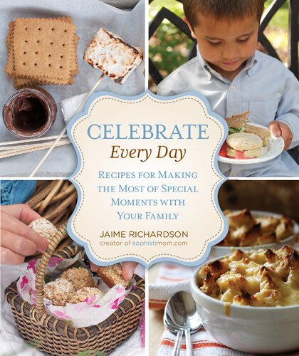 Celebrate Every Day Recipes For Making The Most Of Special Moments With Your Family Jaime Richardson