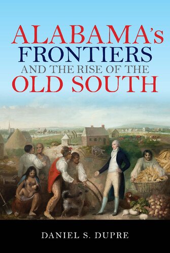 Alabamas Frontiers And The Rise Of The Old South Daniel S Dupre
