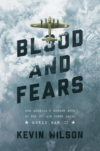 Blood Fears How Americas Bomber Boys Of The 8th Air Force Saved Wwii Kevin Wilson