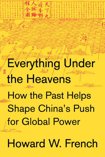 Everything Under The Heavens How The Past Helps Shape Chinas Push For Global Power Howard W French
